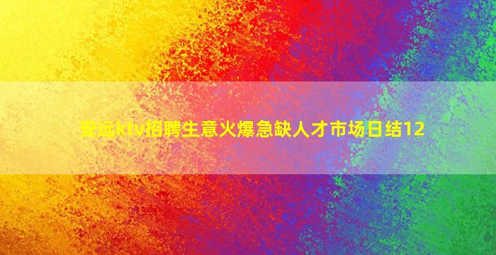 安远ktv招聘生意火爆急缺人才市场日结12